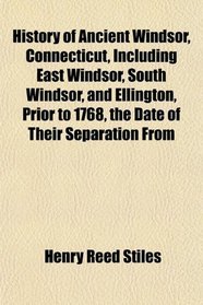 History of Ancient Windsor, Connecticut, Including East Windsor, South Windsor, and Ellington, Prior to 1768, the Date of Their Separation From