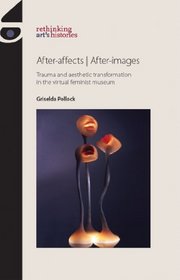 After-affects / after-images: Trauma and Aesthetic Transformation in the Virtual Feminist Museum (Rethinking Art's Histories)