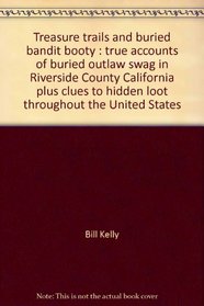 Treasure trails and buried bandit booty: True accounts of buried outlaw swag in Riverside County California, plus, clues to hidden loot throughout the United States