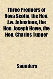 Three Premiers of Nova Scotia, the Hon. J.w. Johnstone, the Hon. Joseph Howe, the Hon. Charles Tupper