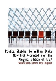 Poetical Sketches by William Blake Now first Reprinted from the Original Edition of 1783
