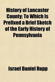 History of Lancaster County; To Which Is Prefixed a Brief Sketch of the Early History of Pennsylvania
