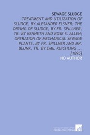 Sewage sludge: Treatment and utilization of sludge, by Alesander Elsner; The drying of sludge, by Fr. Spillner, tr. by Kenneth and Rose S. Allen; ... Mr. Blunk, tr. by Emil Kuichling ... [1895]
