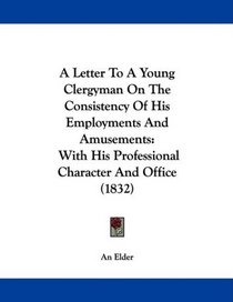 A Letter To A Young Clergyman On The Consistency Of His Employments And Amusements: With His Professional Character And Office (1832)