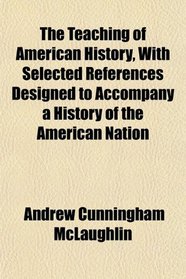 The Teaching of American History, With Selected References Designed to Accompany a History of the American Nation
