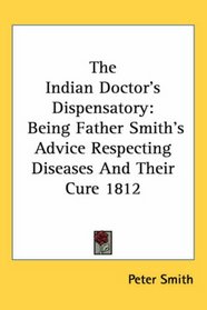 The Indian Doctor's Dispensatory: Being Father Smith's Advice Respecting Diseases and Their Cure 1812