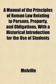 A Manual of the Principles of Roman Law Relating to Persons, Property, and Obligations, With a Historical Introduction for the Use of Students