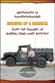 Brewing Up a Business: Adventures in Entrepreneurship from the Founder of Dogfish Head Craft Brewery