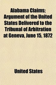 Alabama Claims; Argument of the United States Delivered to the Tribunal of Arbitration at Geneva, June 15, 1872