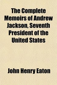 The Complete Memoirs of Andrew Jackson, Seventh President of the United States