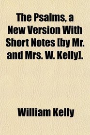 The Psalms, a New Version With Short Notes [by Mr. and Mrs. W. Kelly].