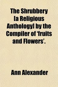 The Shrubbery [a Religious Anthology] by the Compiler of 'fruits and Flowers'.