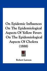 On Epidemic Influences On The Epidemiological Aspects Of Yellow Fever: On The Epidemiological Aspects Of Cholera (1888)