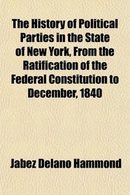 The History of Political Parties in the State of New York, From the Ratification of the Federal Constitution to December, 1840