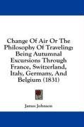Change Of Air Or The Philosophy Of Traveling: Being Autumnal Excursions Through France, Switzerland, Italy, Germany, And Belgium (1831)