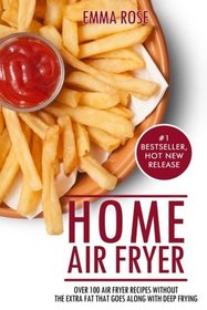 Home Air Fryer: Over 100 Air Fryer Recipes Without The Extra Fat That Goes Along With Deep frying.