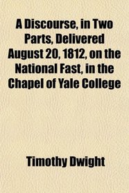 A Discourse, in Two Parts, Delivered August 20, 1812, on the National Fast, in the Chapel of Yale College