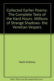 Collected Earlier Poems: The Complete Texts of the Hard Hours, Millions of Strange Shadows, the Venetian Vespers