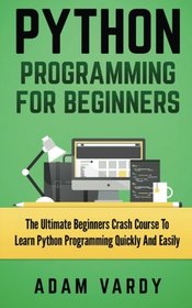 PYTHON PROGRAMMING FOR BEGINNERS: The Ultimate Beginners Crash Course To Learn Python Programming Quickly And Easily