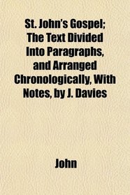 St. John's Gospel; The Text Divided Into Paragraphs, and Arranged Chronologically, With Notes, by J. Davies