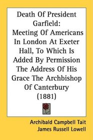 Death Of President Garfield: Meeting Of Americans In London At Exeter Hall, To Which Is Added By Permission The Address Of His Grace The Archbishop Of Canterbury (1881)