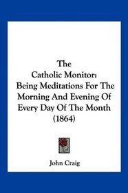 The Catholic Monitor: Being Meditations For The Morning And Evening Of Every Day Of The Month (1864)