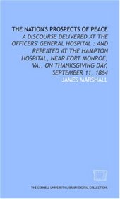 The Nation's prospects of peace: a discourse delivered at the Officers' General Hospital : and repeated at the Hampton Hospital, near Fort Monroe, Va., on Thanksgiving Day, September 11, 1864