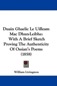 Duain Ghaelic Le Uilleam Mac Dhun-Leibhe: With A Brief Sketch Proving The Authenticity Of Ossian's Poems (1858)
