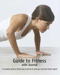 A Complete Guide to Fitness (With Journal To Track Your Personal Fitness Regime)