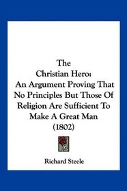 The Christian Hero: An Argument Proving That No Principles But Those Of Religion Are Sufficient To Make A Great Man (1802)