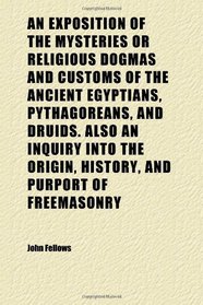 An Exposition of the Mysteries or Religious Dogmas and Customs of the Ancient Egyptians, Pythagoreans, and Druids. Also an Inquiry Into the