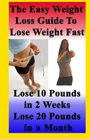 The Easy Weight Loss Guide To Lose Weight Fast: How to Lose 10 Pounds in 2 Weeks - Lose 20 Pounds In A Month - Lose 5 Pounds A Week Without Feeling Hungry