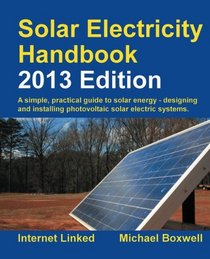 Solar Electricity Handbook - 2013 Edition: A Simple Practical Guide to Solar Energy - Designing and Installing Photovoltaic Solar Electric Systems