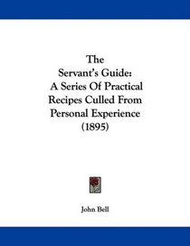 The Servant's Guide: A Series Of Practical Recipes Culled From Personal Experience (1895)