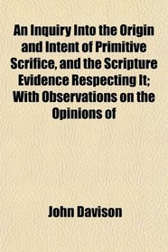 An Inquiry Into the Origin and Intent of Primitive Scrifice, and the Scripture Evidence Respecting It; With Observations on the Opinions of