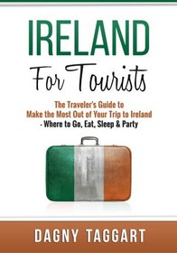 Ireland: For Tourists - The Traveler's Guide to Make The Most Out of Your Trip to Ireland - Where to Go, Eat, Sleep & Party