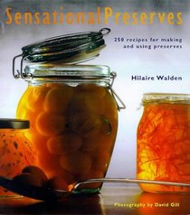 Sensational Preserves: 250 Recipes for Jams, Jellies, Chutneys and Sauces and How