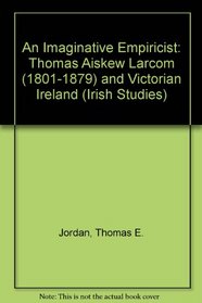An Imaginative Empiricist: Thomas Aiskew Larcom (1801-1879) and Victorian Ireland (Irish Studies (Lewiston, N.Y.), V. 5.)