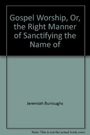 Gospel Worship, Or, the Right Manner of Sanctifying the Name of God in General: And Particularly in These Three Great Ordinances: 1. Hearing the Word,