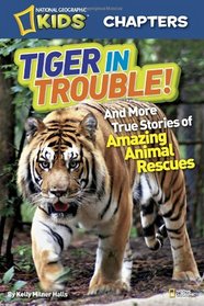 National Geographic Kids Chapters: Tiger in Trouble!: and More True Stories of Amazing Animal Rescues (National Geographic Kids Everything)