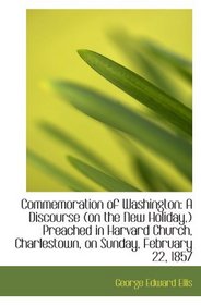 Commemoration of Washington: A Discourse (on the New Holiday,) Preached in Harvard Church, Charlesto