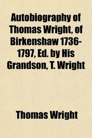 Autobiography of Thomas Wright, of Birkenshaw 1736-1797, Ed. by His Grandson, T. Wright