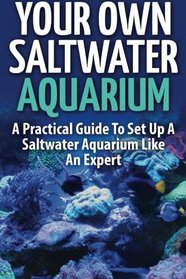 Your Own Saltwater Aquarium: A Practical Step By Step Guide To Set Up And Maintain A Saltwater Aquarium Like An Expert