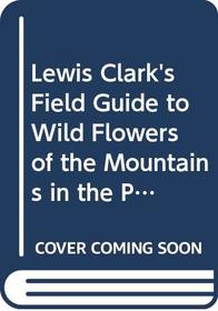 Lewis Clark's Field Guide to Wild Flowers of the Mountains in the Pacific Northwest