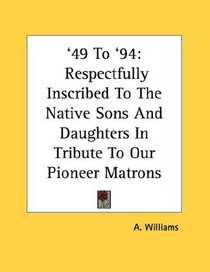 '49 To '94: Respectfully Inscribed To The Native Sons And Daughters In Tribute To Our Pioneer Matrons