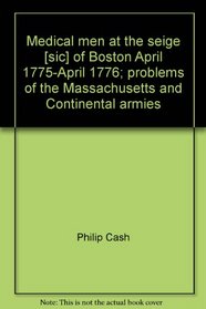 Medical men at the seige [sic] of Boston, April, 1775-April, 1776;: Problems of the Massachusetts and Continental armies (Memoirs of the American Philosophical Society)