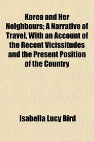 Korea and Her Neighbours; A Narrative of Travel, With an Account of the Recent Vicissitudes and the Present Position of the Country