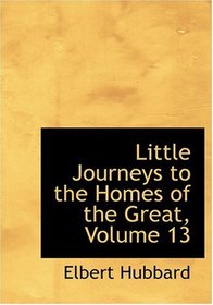 Little Journeys to the Homes of the Great, Volume 13 (Large Print Edition)