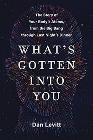 What's Gotten Into You: The Story of Your Body's Atoms, from the Big Bang Through Last Night's Dinner