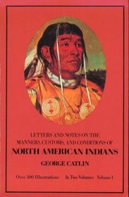 Manners, Customs, and Conditions of the North American Indians, Volume I (1832-1839 Amongst the W)
